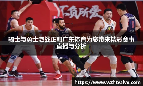 骑士与勇士激战正酣广东体育为您带来精彩赛事直播与分析