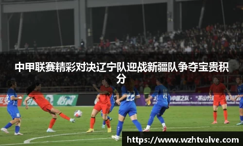 中甲联赛精彩对决辽宁队迎战新疆队争夺宝贵积分